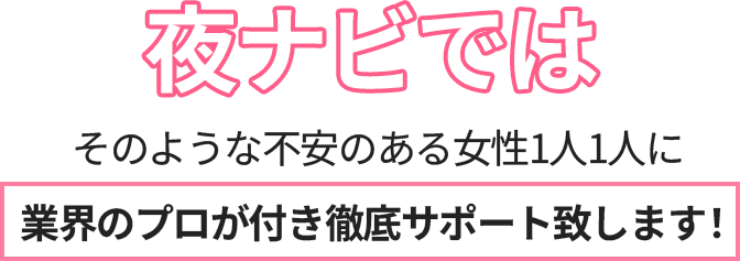夜ナビではそのような不安のある女性1人1人に業界のプロが付き徹底サポート致します!